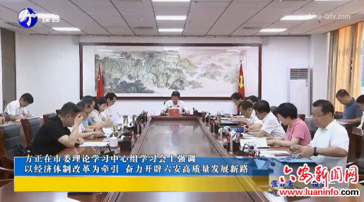 方正在市委理论学习中心组学习会上强调 以经济体制改革为牵引 奋力开辟六安高质量发展新路